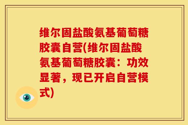 维尔固盐酸氨基葡萄糖胶囊自营(维尔固盐酸氨基葡萄糖胶囊:功效显著,现已开启自营模式) 维尔固盐酸氨基葡萄糖胶囊自营(维尔固盐酸氨基葡萄糖胶囊:功效显著,现已开启自营模式)