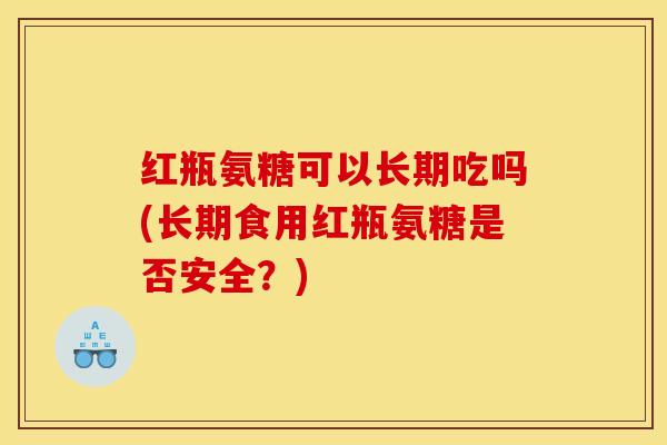 红瓶氨糖可以长期吃吗(长期食用红瓶氨糖是否安全？)