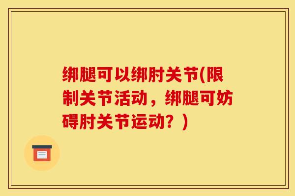 绑腿可以绑肘关节(限制关节活动，绑腿可妨碍肘关节运动？)