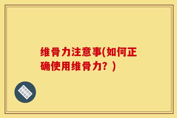 维骨力注意事(如何正确使用维骨力？)