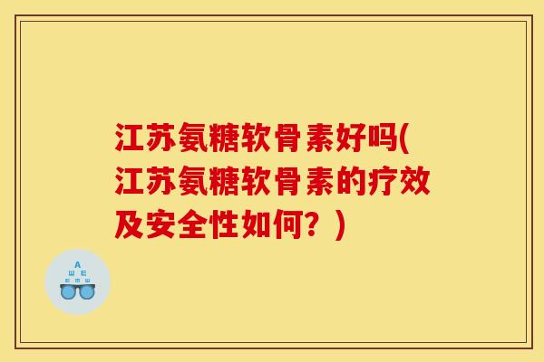 江苏氨糖软骨素好吗(江苏氨糖软骨素的疗效及安全性如何?) 江苏氨糖软骨素好吗(江苏氨糖软骨素的疗效及安全性如何?)