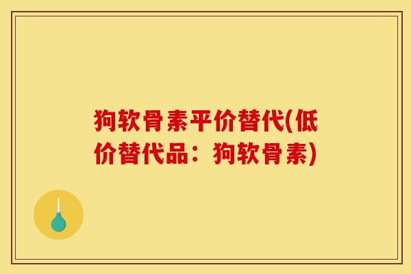 狗软骨素平价替代(低价替代品：狗软骨素)