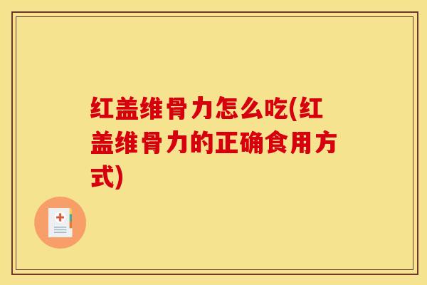红盖维骨力怎么吃(红盖维骨力的正确食用方式) 红盖维骨力怎么吃(红盖维骨力的正确食用方式)