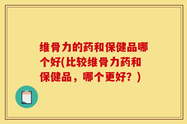 维骨力的药和保健品哪个好(比较维骨力药和保健品，哪个更好？)