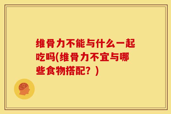 维骨力不能与什么一起吃吗(维骨力不宜与哪些食物搭配?) 维骨力不能与什么一起吃吗(维骨力不宜与哪些食物搭配?)