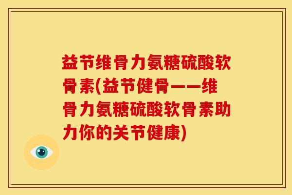 益节维骨力氨糖硫酸软骨素(益节健骨——维骨力氨糖硫酸软骨素助力你的关节健康) 益节维骨力氨糖硫酸软骨素(益节健骨——维骨力氨糖硫酸软骨素助力你的关节健康)