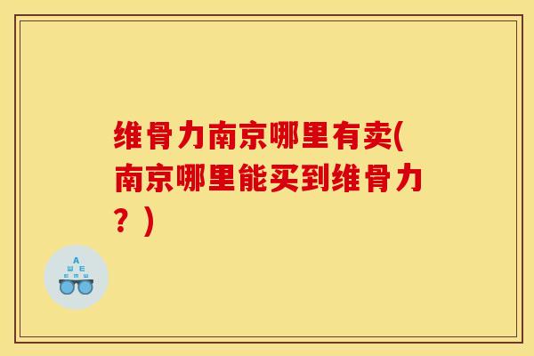 维骨力南京哪里有卖(南京哪里能买到维骨力？)
