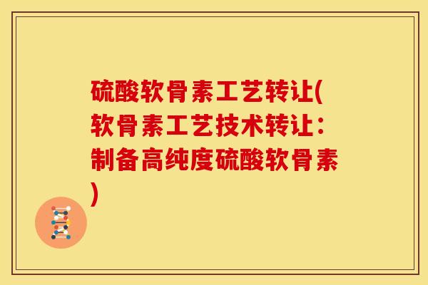 硫酸软骨素工艺转让(软骨素工艺技术转让:制备高纯度硫酸软骨素) 硫酸软骨素工艺转让(软骨素工艺技术转让:制备高纯度硫酸软骨素)