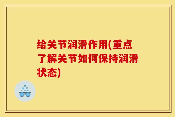 给关节润滑作用(重点了解关节如何保持润滑状态) 给关节润滑作用(重点了解关节如何保持润滑状态)