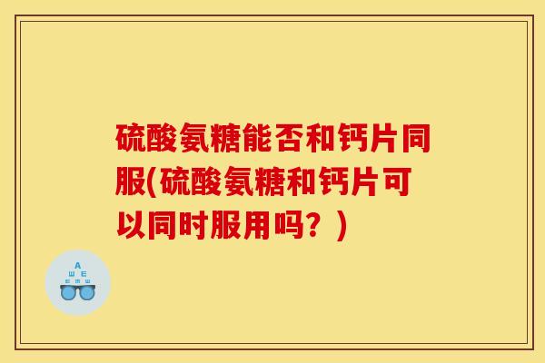 硫酸氨糖能否和钙片同服(硫酸氨糖和钙片可以同时服用吗?) 硫酸氨糖能否和钙片同服(硫酸氨糖和钙片可以同时服用吗?)