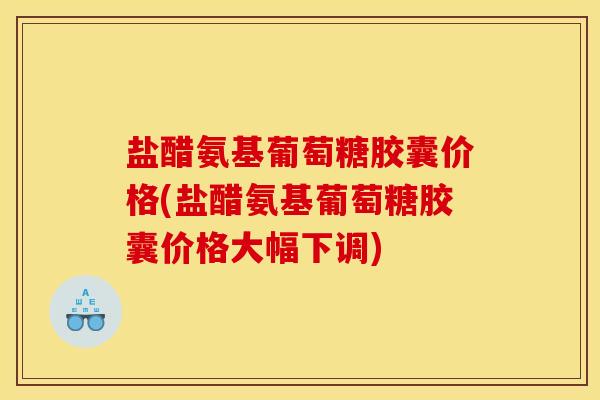 盐醋氨基葡萄糖胶囊价格(盐醋氨基葡萄糖胶囊价格大幅下调) 盐醋氨基葡萄糖胶囊价格(盐醋氨基葡萄糖胶囊价格大幅下调)