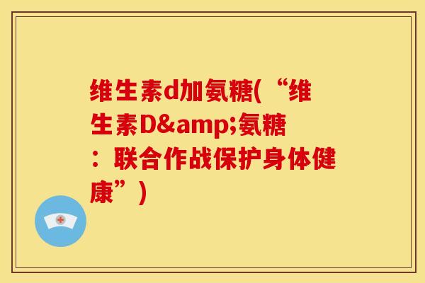 维生素d加氨糖(“维生素D&氨糖:联合作战保护身体健康”) 维生素d加氨糖(“维生素D&氨糖:联合作战保护身体健康”)