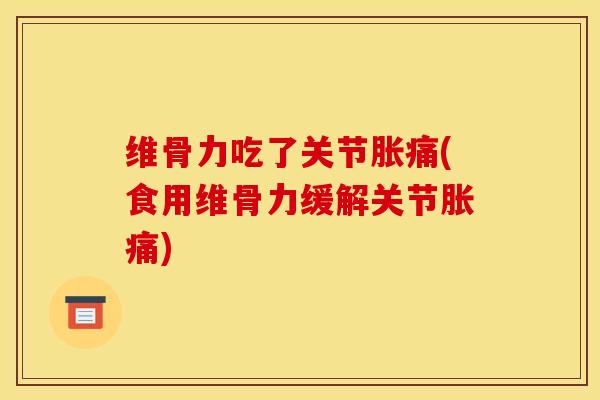 维骨力吃了关节胀痛(食用维骨力缓解关节胀痛)