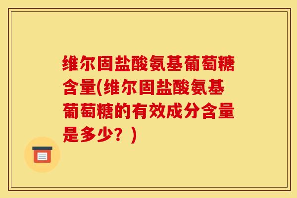 维尔固盐酸氨基葡萄糖含量(维尔固盐酸氨基葡萄糖的有效成分含量是多少?) 维尔固盐酸氨基葡萄糖含量(维尔固盐酸氨基葡萄糖的有效成分含量是多少?)