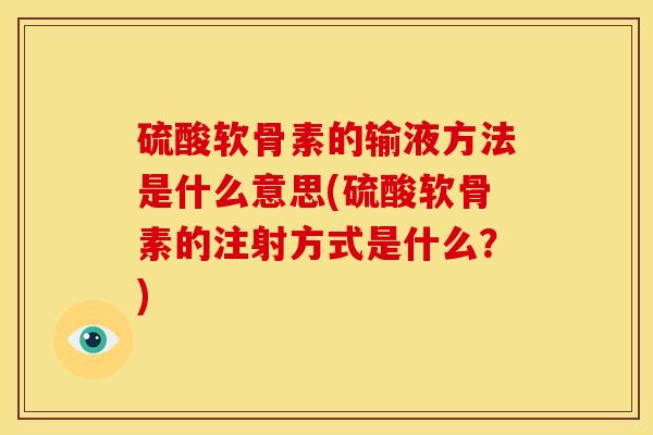 硫酸软骨素的输液方法是什么意思(硫酸软骨素的注射方式是什么？)