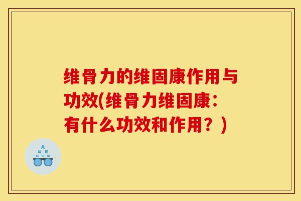 维骨力的维固康作用与功效(维骨力维固康:有什么功效和作用?) 维骨力的维固康作用与功效(维骨力维固康:有什么功效和作用?)