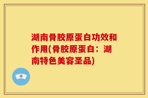 湖南骨胶原蛋白功效和作用(骨胶原蛋白:湖南特色美容圣品) 湖南骨胶原蛋白功效和作用(骨胶原蛋白:湖南特色美容圣品)