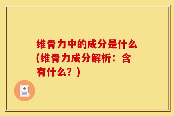 维骨力中的成分是什么(维骨力成分解析:含有什么?) 维骨力中的成分是什么(维骨力成分解析:含有什么?)
