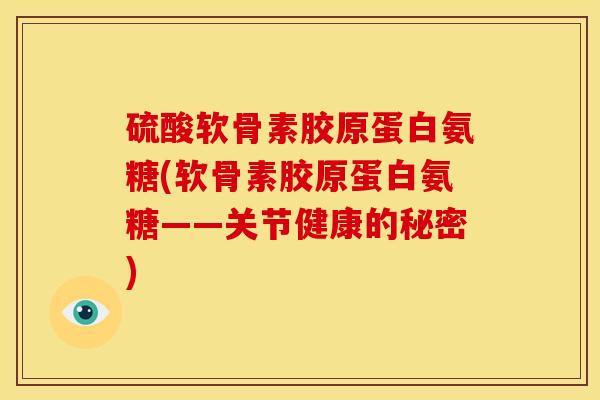 硫酸软骨素胶原蛋白氨糖(软骨素胶原蛋白氨糖——关节健康的秘密) 硫酸软骨素胶原蛋白氨糖(软骨素胶原蛋白氨糖——关节健康的秘密)