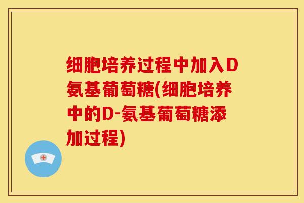 细胞培养过程中加入D氨基葡萄糖(细胞培养中的D-氨基葡萄糖添加过程) 细胞培养过程中加入D氨基葡萄糖(细胞培养中的D-氨基葡萄糖添加过程)