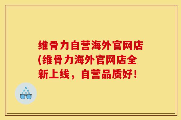 维骨力自营海外官网店(维骨力海外官网店全新上线，自营品质好！