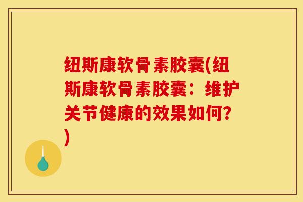 纽斯康软骨素胶囊(纽斯康软骨素胶囊:维护关节健康的效果如何?) 纽斯康软骨素胶囊(纽斯康软骨素胶囊:维护关节健康的效果如何?)