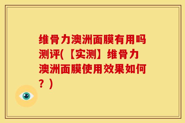 维骨力澳洲面膜有用吗测评(【实测】维骨力澳洲面膜使用效果如何？)