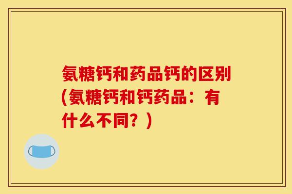 氨糖钙和药品钙的区别(氨糖钙和钙药品:有什么不同?) 氨糖钙和药品钙的区别(氨糖钙和钙药品:有什么不同?)