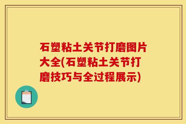 石塑粘土关节打磨图片大全(石塑粘土关节打磨技巧与全过程展示) 石塑粘土关节打磨图片大全(石塑粘土关节打磨技巧与全过程展示)