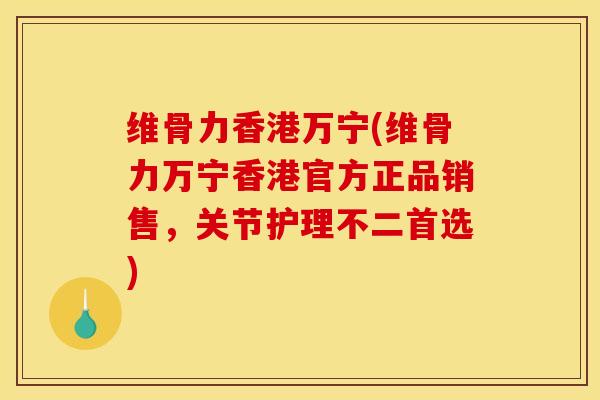维骨力香港万宁(维骨力万宁香港官方正品销售,关节护理不二首选) 维骨力香港万宁(维骨力万宁香港官方正品销售,关节护理不二首选)