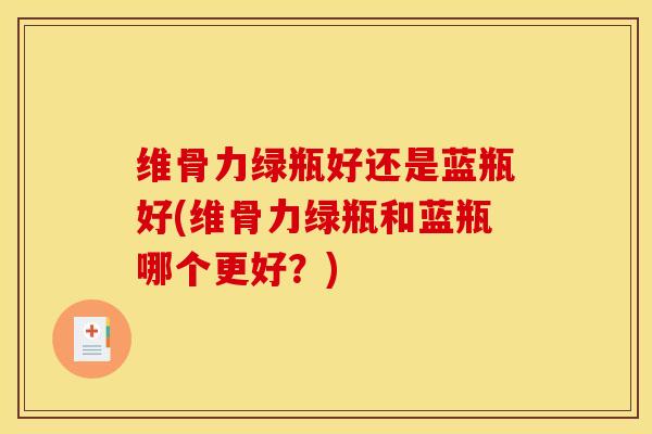 维骨力绿瓶好还是蓝瓶好(维骨力绿瓶和蓝瓶哪个更好?) 维骨力绿瓶好还是蓝瓶好(维骨力绿瓶和蓝瓶哪个更好?)