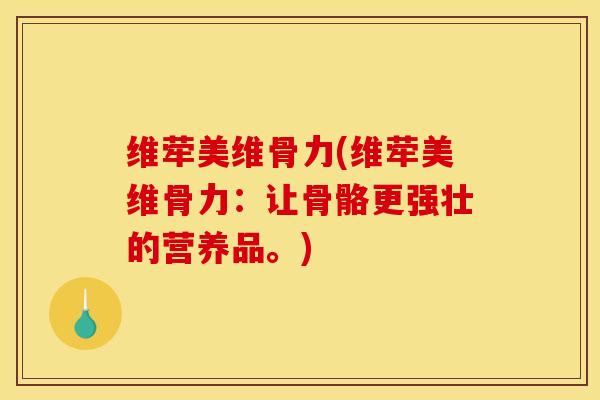 维荦美维骨力(维荦美维骨力:让骨骼更强壮的营养品。) 维荦美维骨力(维荦美维骨力:让骨骼更强壮的营养品。)