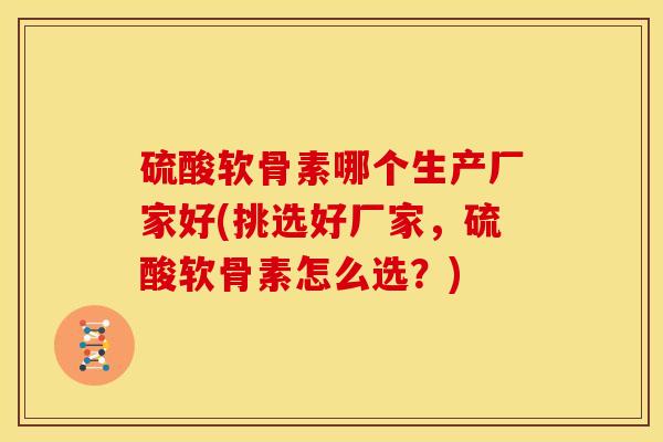 硫酸软骨素哪个生产厂家好(挑选好厂家，硫酸软骨素怎么选？)