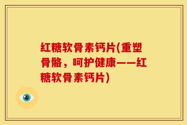 红糖软骨素钙片(重塑骨骼,呵护健康——红糖软骨素钙片) 红糖软骨素钙片(重塑骨骼,呵护健康——红糖软骨素钙片)