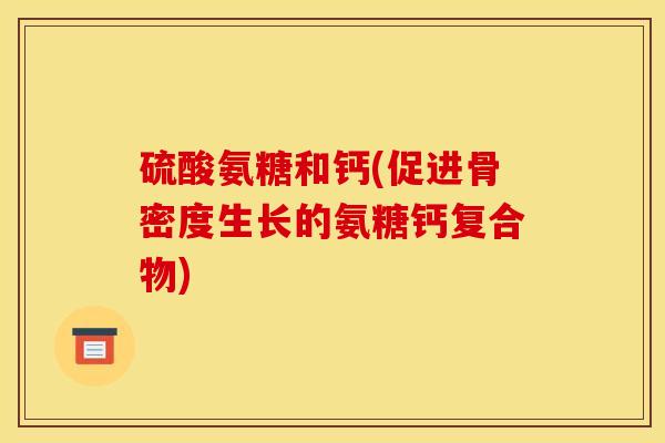 硫酸氨糖和钙(促进骨密度生长的氨糖钙复合物)