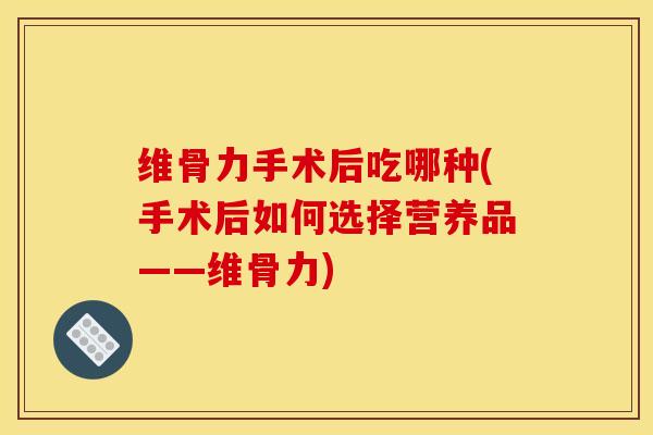 维骨力手术后吃哪种(手术后如何选择营养品——维骨力)