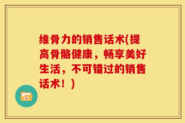 维骨力的销售话术(提高骨骼健康，畅享美好生活，不可错过的销售话术！)