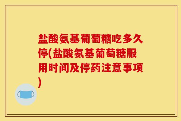盐酸氨基葡萄糖吃多久停(盐酸氨基葡萄糖服用时间及停药注意事项)