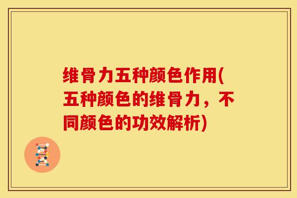 维骨力五种颜色作用(五种颜色的维骨力，不同颜色的功效解析)