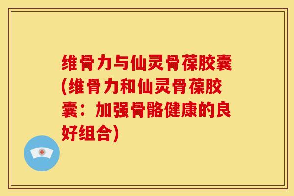 维骨力与仙灵骨葆胶囊(维骨力和仙灵骨葆胶囊：加强骨骼健康的良好组合)