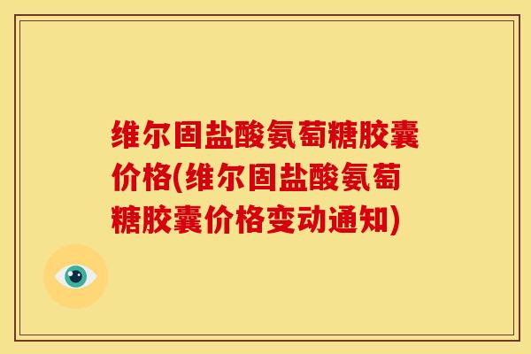维尔固盐酸氨萄糖胶囊价格(维尔固盐酸氨萄糖胶囊价格变动通知) 维尔固盐酸氨萄糖胶囊价格(维尔固盐酸氨萄糖胶囊价格变动通知)