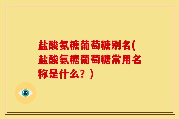 盐酸氨糖葡萄糖别名(盐酸氨糖葡萄糖常用名称是什么？)