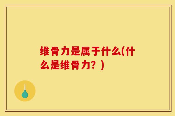 维骨力是属于什么(什么是维骨力？)