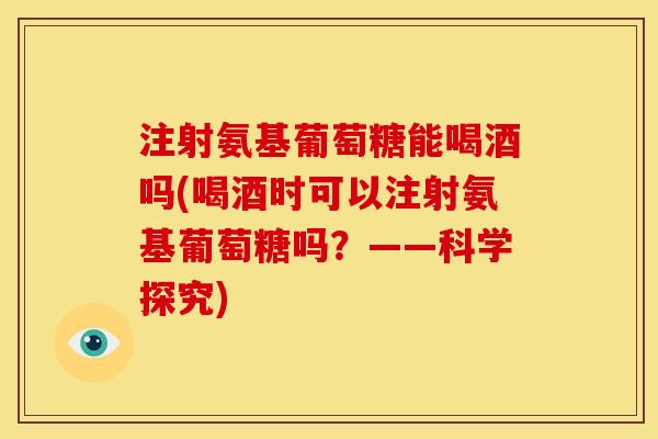 注射氨基葡萄糖能喝酒吗(喝酒时可以注射氨基葡萄糖吗?——科学探究) 注射氨基葡萄糖能喝酒吗(喝酒时可以注射氨基葡萄糖吗?——科学探究)