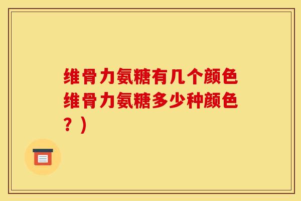 维骨力氨糖有几个颜色维骨力氨糖多少种颜色？)