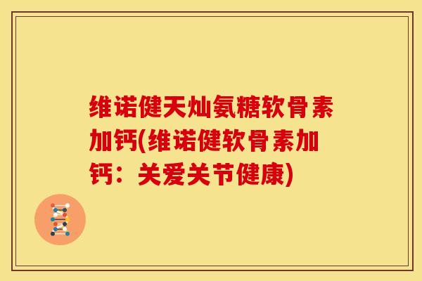 维诺健天灿氨糖软骨素加钙(维诺健软骨素加钙:关爱关节健康) 维诺健天灿氨糖软骨素加钙(维诺健软骨素加钙:关爱关节健康)