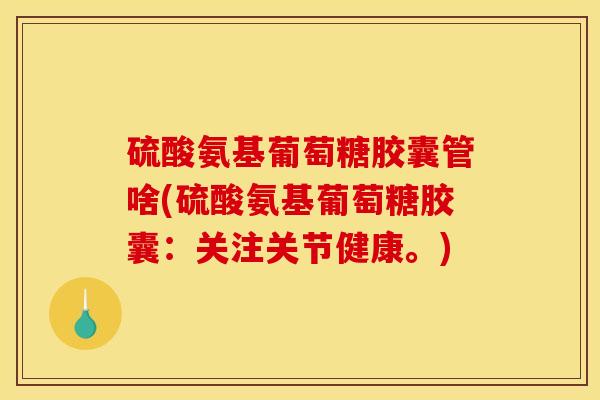 硫酸氨基葡萄糖胶囊管啥(硫酸氨基葡萄糖胶囊:关注关节健康。) 硫酸氨基葡萄糖胶囊管啥(硫酸氨基葡萄糖胶囊:关注关节健康。)