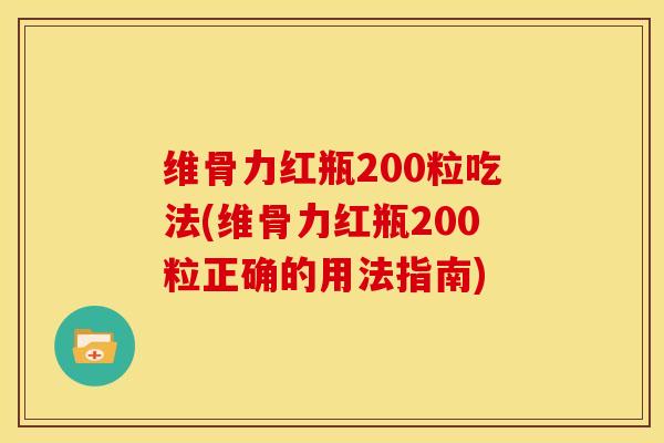 维骨力红瓶200粒吃法(维骨力红瓶200粒正确的用法指南) 维骨力红瓶200粒吃法(维骨力红瓶200粒正确的用法指南)