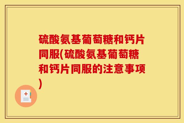 硫酸氨基葡萄糖和钙片同服(硫酸氨基葡萄糖和钙片同服的注意事项) 硫酸氨基葡萄糖和钙片同服(硫酸氨基葡萄糖和钙片同服的注意事项)