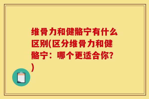 维骨力和健骼宁有什么区别(区分维骨力和健骼宁:哪个更适合你?) 维骨力和健骼宁有什么区别(区分维骨力和健骼宁:哪个更适合你?)